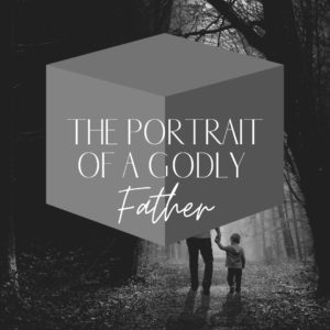 The Portrait of A Godly Father